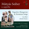 Matyas Seiber a cappella - Yugosalav, Hungarian & Nonsense Songs & other choral music